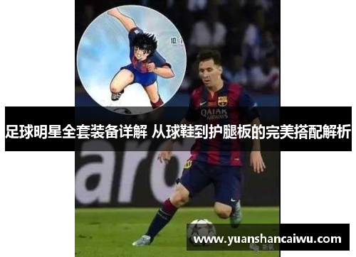足球明星全套装备详解 从球鞋到护腿板的完美搭配解析