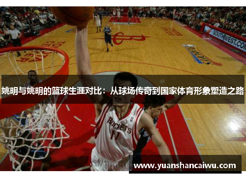 姚明与姚明的篮球生涯对比：从球场传奇到国家体育形象塑造之路