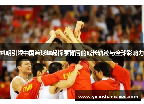 姚明引领中国篮球崛起探索背后的成长轨迹与全球影响力