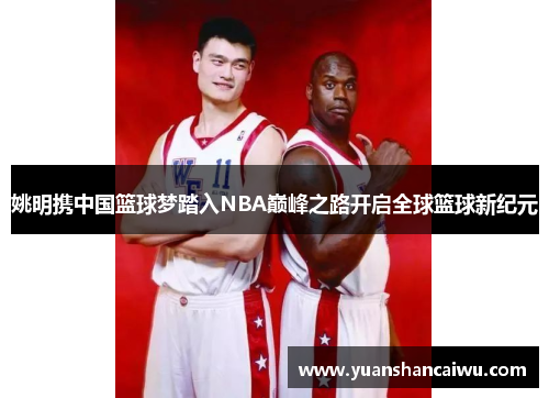 姚明携中国篮球梦踏入NBA巅峰之路开启全球篮球新纪元