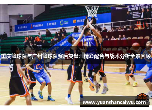 重庆篮球队与广州篮球队赛后复盘：精彩配合与战术分析全景回顾