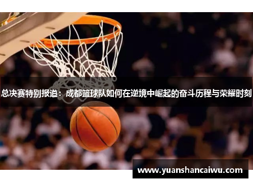 总决赛特别报道：成都篮球队如何在逆境中崛起的奋斗历程与荣耀时刻