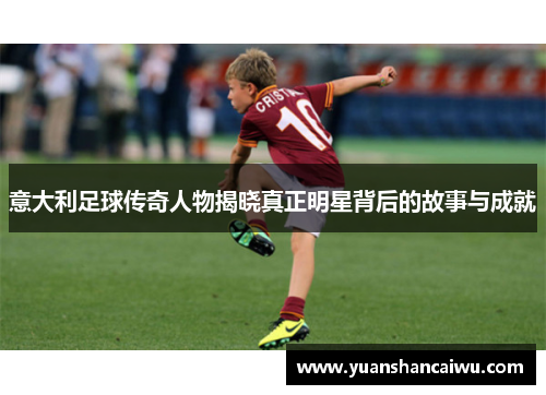 意大利足球传奇人物揭晓真正明星背后的故事与成就