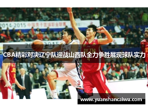 CBA精彩对决辽宁队迎战山西队全力争胜展现球队实力