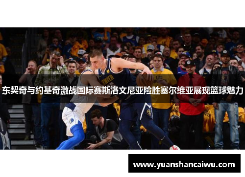 东契奇与约基奇激战国际赛斯洛文尼亚险胜塞尔维亚展现篮球魅力