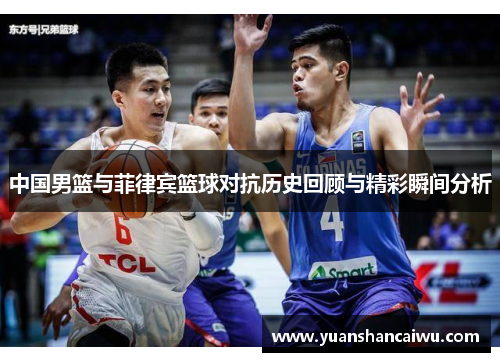 中国男篮与菲律宾篮球对抗历史回顾与精彩瞬间分析