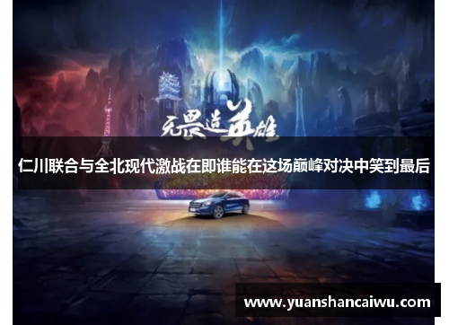 仁川联合与全北现代激战在即谁能在这场巅峰对决中笑到最后