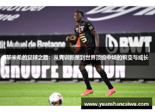 基米希的足球之路：从青训新星到世界顶级中场的蜕变与成长