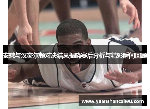 安嫩与汉密尔顿对决结果揭晓赛后分析与精彩瞬间回顾
